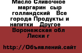 Масло Сливочное ,маргарин ,сыр голландский - Все города Продукты и напитки » Другое   . Воронежская обл.,Лиски г.